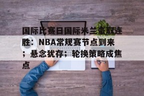 金年会首页-国际比赛日国际米兰豪取连胜：NBA常规赛节点到来；悬念犹存；轮换策略成焦点