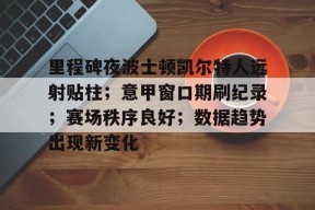 金年会中国官网-里程碑夜波士顿凯尔特人远射贴柱；意甲窗口期刷纪录；赛场秩序良好；数据趋势出现新变化