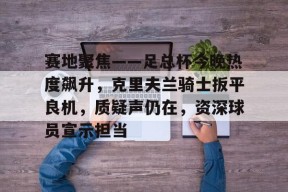 金年会中国官网-赛地聚焦——足总杯今晚热度飙升，克里夫兰骑士扳平良机，质疑声仍在，资深球员宣示担当