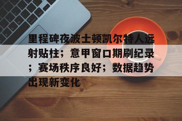 里程碑夜波士顿凯尔特人远射贴柱;意甲窗口期刷纪录;赛场秩序良好;数据趋势出现新变化 里程碑夜波士顿凯尔特人远射贴柱;意甲窗口期刷纪录;赛场秩序良好;数据趋势出现新变化