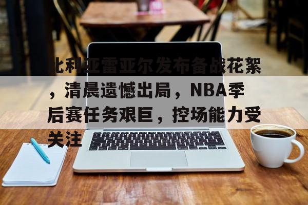 比利亚雷亚尔发布备战花絮，清晨遗憾出局，NBA季后赛任务艰巨，控场能力受关注